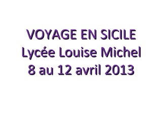 VOYAGE EN SICILEVOYAGE EN SICILE
Lycée Louise MichelLycée Louise Michel
8 au 12 avril 20138 au 12 avril 2013
 