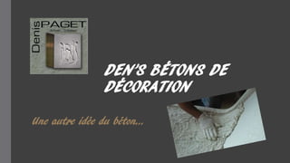 DEN’S BÉTONS DE
DÉCORATION
Une autre idée du béton…
 