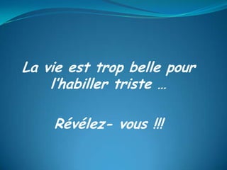 La vie est trop belle pour
l’habiller triste …
Révélez- vous !!!
 