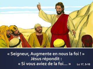 « Seigneur, Augmente en nous la foi ! »
Jésus répondit :
« Si vous aviez de la foi… » Lc 17, 5-10
 