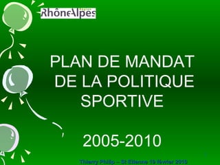 PLAN DE MANDAT  DE LA POLITIQUE SPORTIVE 2005-2010 Thierry Philip – St Etienne 19 février 2010 