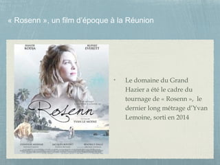 « Rosenn », un film d’époque à la Réunion
Le domaine du Grand
Hazier a été le cadre du
tournage de « Rosenn », le
dernier long métrage d’Yvan
Lemoine, sorti en 2014
 