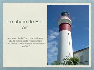 Le phare de Bel
Air
Monument à la Fraternité nationale
et à la personnalité réunionnaise,
il est classé «  Monuments historiques »
en 2012
 