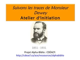 Suivons les traces de Monsieur
Dewey
Atelier d’initiation
1851 - 1931
Projet Alpha-Biblio : CDÉACF:
http://cdeacf.ca/ace/ressources/alphabiblio
 