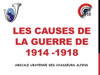 LES CAUSES DE
LA GUERRE DE
1914 -1918
AMICALE UBAYENNE DES CHASSEURS ALPINS
 