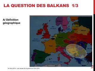 LA QUESTION DES BALKANS 1/3
A/ Définition
géographique
1er Aout 2014 - Les causes de la guerre de 1914-1918
13
 