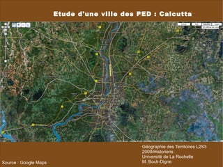 Etude d'une ville des PED : Calcutta Source : Google Maps Géographie des Territoires L2S3 2009/Historiens Université de La Rochelle M. Bock-Digne 