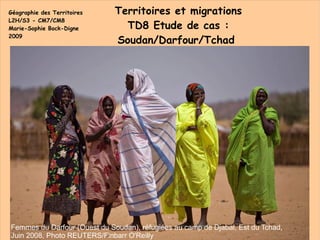 Géographie des Territoires L2H/S3 - CM7/CM8 Marie-Sophie Bock-Digne 2009 Territoires et migrations TD8 Etude de cas : Soudan/Darfour/Tchad  Femmes du Darfour (Ouest du Soudan), réfugiées au camp de Djabal, Est du Tchad,  Juin 2008, Photo REUTERS/Finbarr O'Reilly 