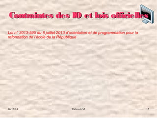 16/12/14 Déborah M 15
Contraintes des IO et lois officiellesContraintes des IO et lois officielles
Loi n° 2013-595 du 8 juillet 2013 d'orientation et de programmation pour la
refondation de l'école de la République
 