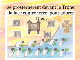 se prosternèrent devant le Trône,
la face contre terre, pour adorer
Dieu.
 