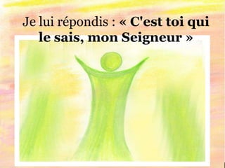 Je lui répondis : « C'est toi qui
le sais, mon Seigneur »
 