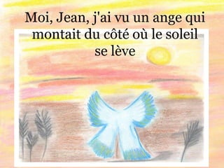 Moi, Jean, j'ai vu un ange qui
montait du côté où le soleil
se lève
 