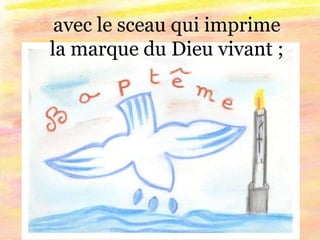 avec le sceau qui imprime
la marque du Dieu vivant ;
 