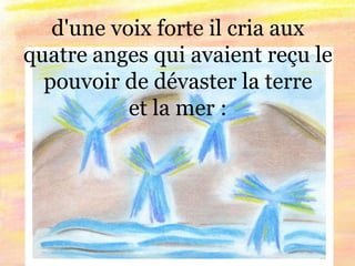d'une voix forte il cria aux
quatre anges qui avaient reçu le
pouvoir de dévaster la terre
et la mer :
 
