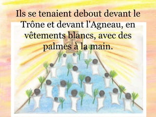 Ils se tenaient debout devant le
Trône et devant l'Agneau, en
vêtements blancs, avec des
palmes à la main.
 