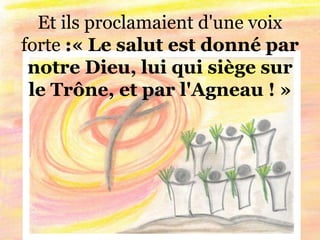 Et ils proclamaient d'une voix
forte :« Le salut est donné par
notre Dieu, lui qui siège sur
le Trône, et par l'Agneau ! »
 
