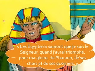 « Les Egyptiens sauront que je suis le
Seigneur, quand j’aurai triomphé,
pour ma gloire, de Pharaon, de ses
chars et de ses guerriers. »
 