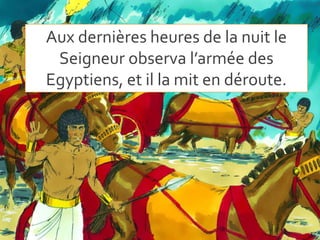 Aux dernières heures de la nuit le
Seigneur observa l’armée des
Egyptiens, et il la mit en déroute.
 