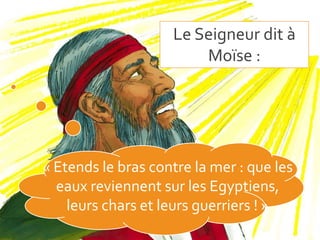 Le Seigneur dit à
Moïse :
« Etends le bras contre la mer : que les
eaux reviennent sur les Egyptiens,
leurs chars et leurs guerriers ! »
 