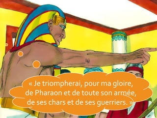 « Je triompherai, pour ma gloire,
de Pharaon et de toute son armée,
de ses chars et de ses guerriers. ».
 