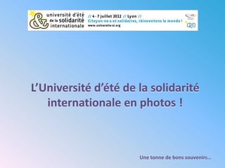 L’Université d’été de la solidarité
   internationale en photos !



                      Une tonne de bons souvenirs…
 