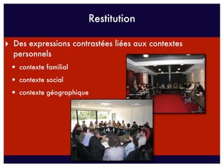Restitution

‣ Des expressions contrastées liées aux contextes
  personnels
 • contexte familial
 • contexte social
 • contexte géographique
 