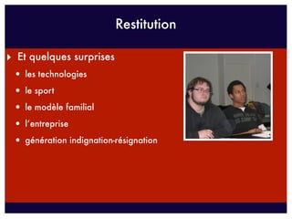 Restitution

‣ Et quelques surprises
 • les technologies
 • le sport
 • le modèle familial
 • l’entreprise
 • génération indignation-résignation
 