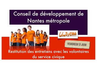 Conseil de développement de
        Nantes métropole



                                  VENDREDI 17 JUIN

Restitution des entretiens avec les volontaires
              du service civique
 