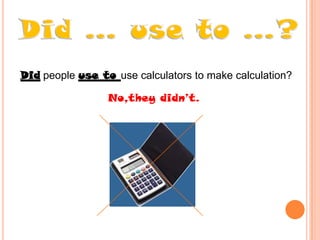 Did people use to use calculators to make calculation?
No,they didn’t.

 