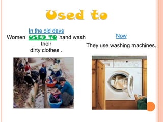 In the old days
Now
Women USED TO hand wash
their
They use washing machines.
dirty clothes .

 