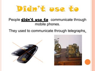 People didn’t use to communicate through
mobile phones.

They used to communicate through telegraphs.

 