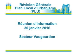 Réunion d’information
30 janvier 2016
Révision Générale
Plan Local d’urbanisme
(PLU)
30 janvier 2016
Secteur Vaugourdon
 