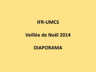 IFR-UMCS
Veillée de Noël 2014
DIAPORAMA
 