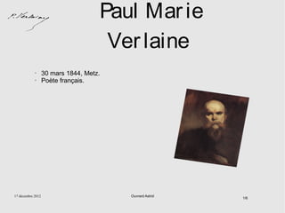 Paul Mar ie
                                      Ver laine
            •      30 mars 1844, Metz.
            •      Poète français.




17 décembre 2012                         Ouvrard Astrid
                                                          1/6
 