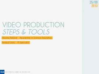 25/09
2013
VIDEO PRODUCTION
STEPS & TOOLS
Nicolas Roland // Researcher in Science Education
Arnaud Wijns // IT Specialist
 