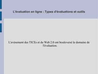 L'évaluation en ligne : Types d'évaluations et outils
L'avènement des TICEs et du Web 2.0 ont bouleversé le domaine de
l'évaluation.
 