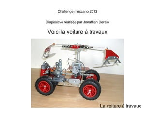 Challenge meccano 2013


Diapositive réalisée par Jonathan Derain

 Voici la voiture à travaux




                                  La voiture à travaux
 