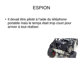ESPION
● Il devait être piloté à l’aide du téléphone
portable mais le temps était trop court pour
arriver à tout réaliser.