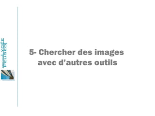5- Chercher des images
avec d’autres outils
 