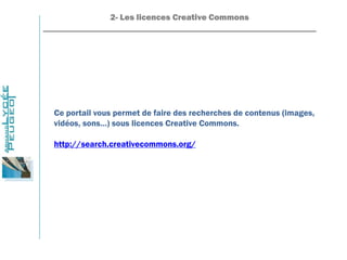 2- Les licences Creative Commons
_______________________________________________________________
Ce portail vous permet de faire des recherches de contenus (images,
vidéos, sons…) sous licences Creative Commons.
http://search.creativecommons.org/
 