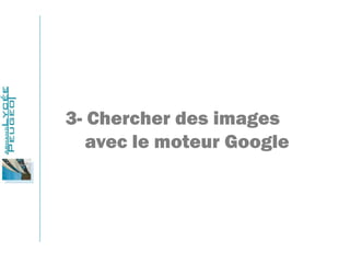 3- Chercher des images
avec le moteur Google
 
