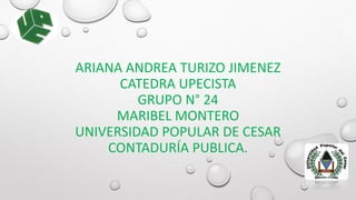 ARIANA ANDREA TURIZO JIMENEZ 
CATEDRA UPECISTA 
GRUPO N° 24 
MARIBEL MONTERO 
UNIVERSIDAD POPULAR DE CESAR 
CONTADURÍA PUBLICA. 
 