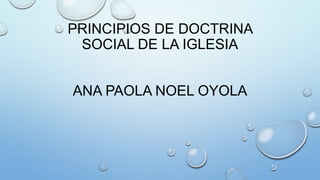 PRINCIPIOS DE DOCTRINA
SOCIAL DE LA IGLESIA
ANA PAOLA NOEL OYOLA
 