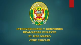 INTERVENCIONES Y GESTIONES
REALIZADAS DURANTE
EL MES MARZO
CPNP CHICLIN
 