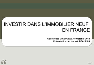 INVESTIR DANS L’IMMOBILIER NEUF 
EN FRANCE 
Conférence DIASPOREX 18 Octobre 2014 
Présentation Mr Hubert BEAUFILS 
page 1 
 