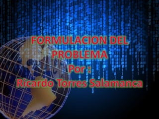 FORMULACION DEL PROBLEMA  Por : Ricardo Torres Salamanca 