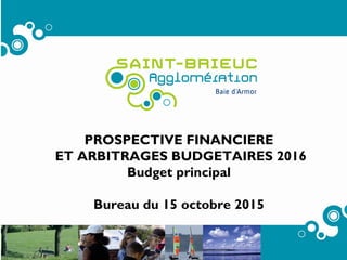 1
PROSPECTIVE FINANCIERE
ET ARBITRAGES BUDGETAIRES 2016
Budget principal
Bureau du 15 octobre 2015
 