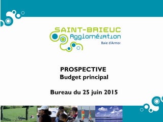 1
PROSPECTIVE
Budget principal
Bureau du 25 juin 2015
 