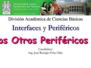 Catedrático: Ing. José Remigio Frías Olán Interfaces y Periféricos División Académica de Ciencias Básicas Los Otros Periféricos … 