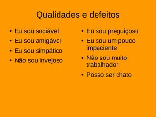 Qualidades e defeitos
● Eu sou sociável
● Eu sou amigável
● Eu sou simpático
● Não sou invejoso
● Eu sou preguiçoso
● Eu sou um pouco
impaciente
● Não sou muito
trabalhador
● Posso ser chato
 